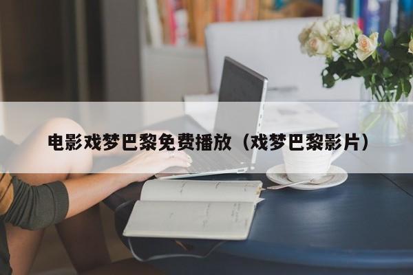 电影戏梦巴黎免费播放(戏梦巴黎影片)