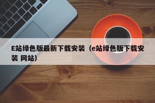 E站绿色版最新下载安装(e站绿色版下载安装 网站)