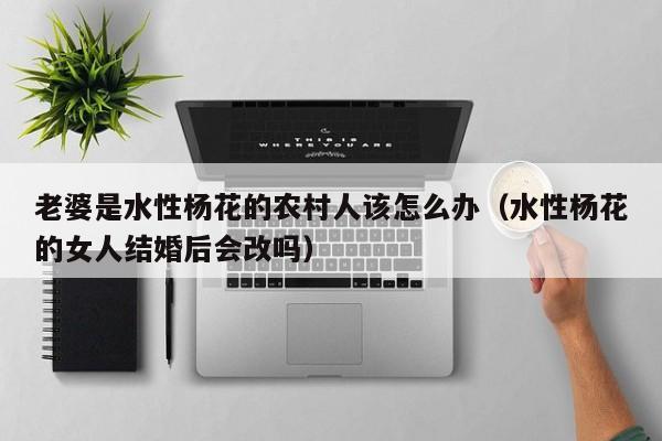老婆是水性杨花的农村人该怎么办(水性杨花的女人结婚后会改吗)
