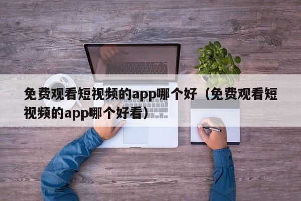 免费观看短视频的app哪个好(免费观看短视频的app哪个好看)