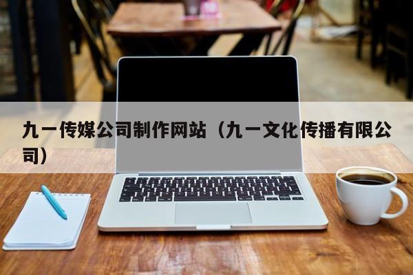九一传媒公司制作网站(九一文化传播有限公司)