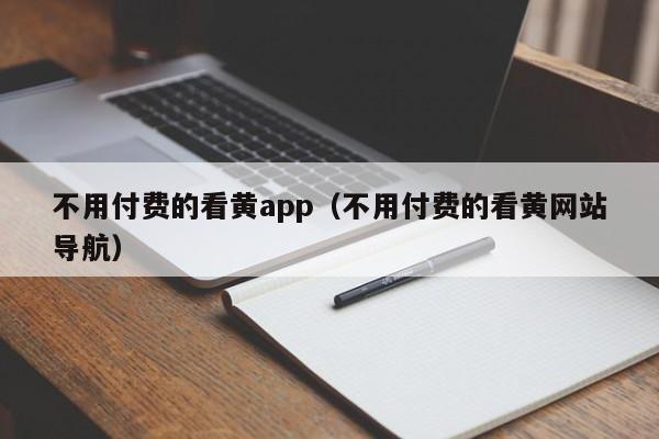 不用付费的看黄app(不用付费的看黄网站导航)