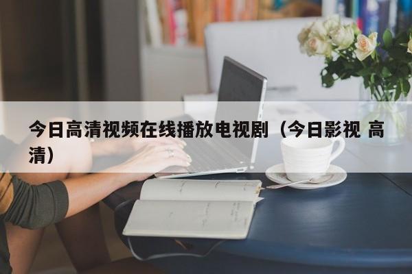 今日高清视频在线播放电视剧(今日影视 高清)