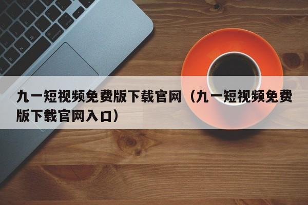 九一短视频免费版下载官网(九一短视频免费版下载官网入口)