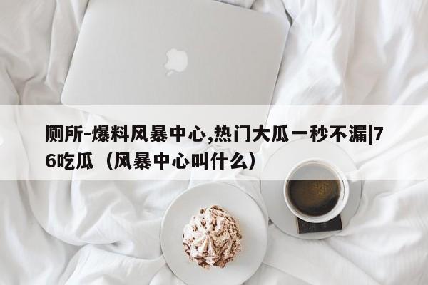 厕所-爆料风暴中心,热门大瓜一秒不漏|76吃瓜(风暴中心叫什么)