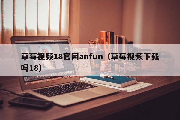 草莓视频18官网anfun(草莓视频下载吗18)