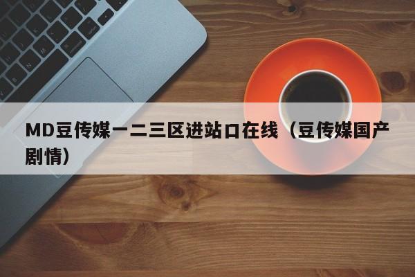MD豆传媒一二三区进站口在线(豆传媒国产剧情)