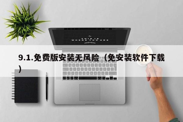 9.1.免费版安装无风险(免安装软件下载)