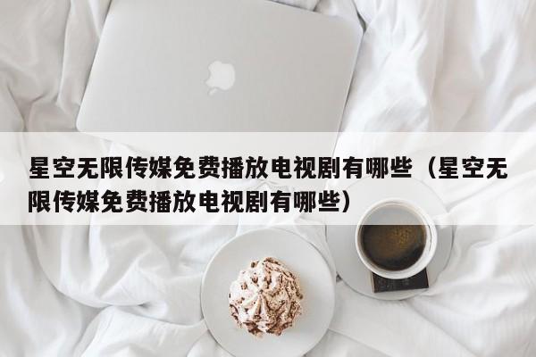 星空无限传媒免费播放电视剧有哪些(星空无限传媒免费播放电视剧有哪些)