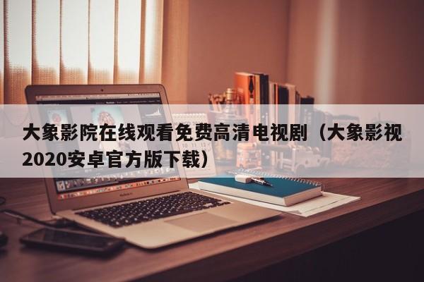 大象影院在线观看免费高清电视剧(大象影视2020安卓官方版下载)