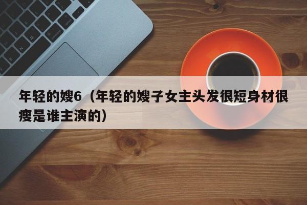 年轻的嫂6(年轻的嫂子女主头发很短身材很瘦是谁主演的)