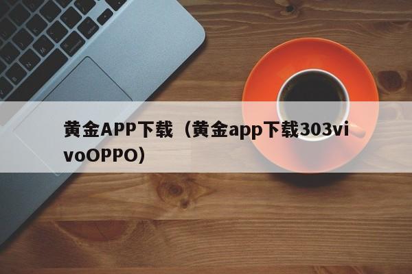 黄金APP下载(黄金app下载303vivoOPPO)