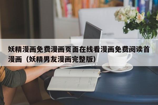 妖精漫画免费漫画页面在线看漫画免费阅读首漫画(妖精男友漫画完整版)