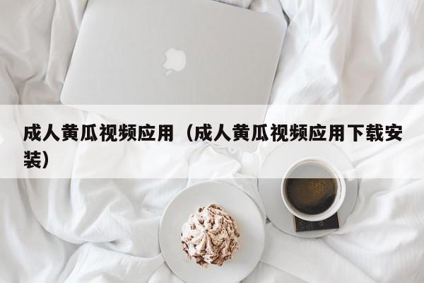 成人黄瓜视频应用(成人黄瓜视频应用下载安装)