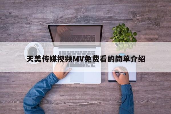天美传媒视频MV免费看的简单介绍