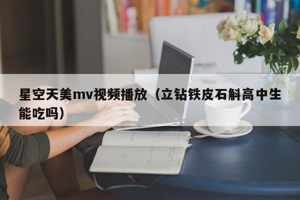 星空天美mv视频播放(立钻铁皮石斛高中生能吃吗)