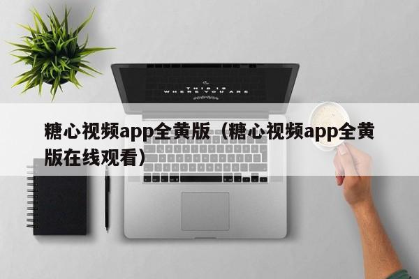 糖心视频app全黄版(糖心视频app全黄版在线观看)