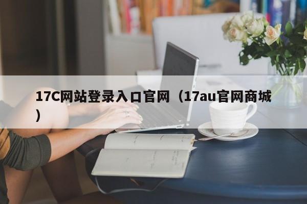 17C网站登录入口官网(17au官网商城)