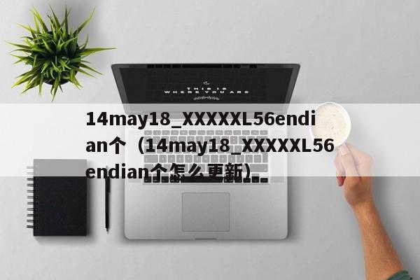 14may18_XXXXXL56endian个(14may18_XXXXXL56endian个怎么更新)