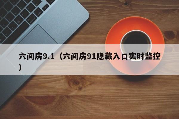 六间房9.1(六间房91隐藏入口实时监控)