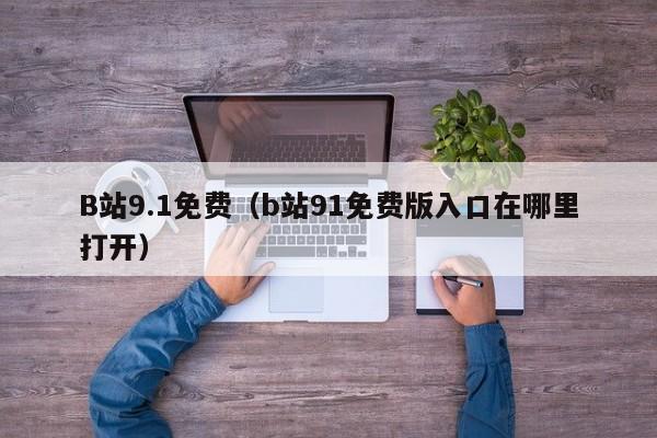 B站9.1免费(b站91免费版入口在哪里打开)
