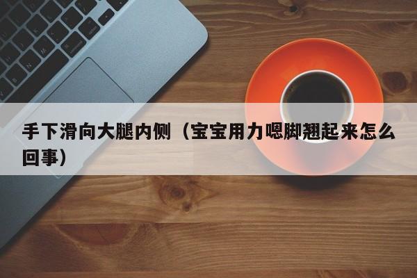 手下滑向大腿内侧(宝宝用力嗯脚翘起来怎么回事)