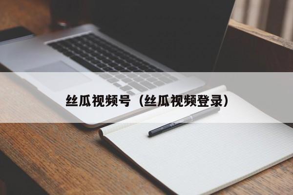 丝瓜视频号(丝瓜视频登录)
