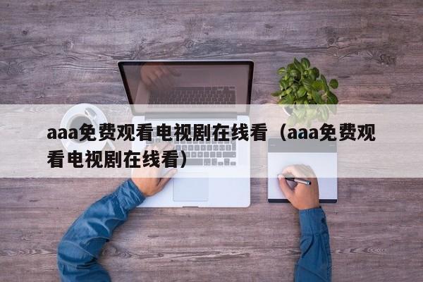 aaa免费观看电视剧在线看(aaa免费观看电视剧在线看)
