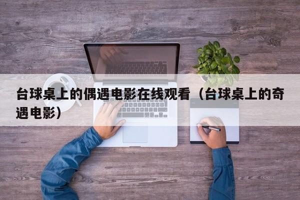 台球桌上的偶遇电影在线观看(台球桌上的奇遇电影)