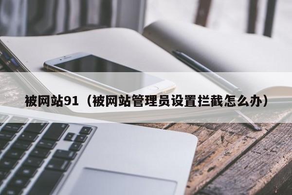 被网站91(被网站管理员设置拦截怎么办)