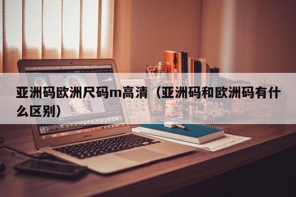 亚洲码欧洲尺码m高清(亚洲码和欧洲码有什么区别)