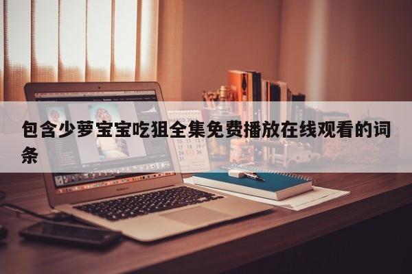 包含少萝宝宝吃狙全集免费播放在线观看的词条