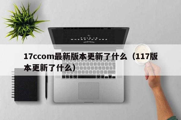 17ccom最新版本更新了什么(117版本更新了什么)