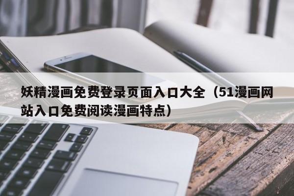 妖精漫画免费登录页面入口大全(51漫画网站入口免费阅读漫画特点)