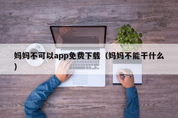 妈妈不可以app免费下载(妈妈不能干什么)
