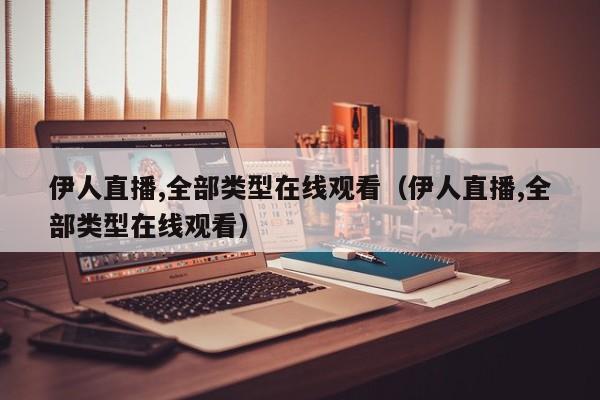 伊人直播,全部类型在线观看(伊人直播,全部类型在线观看)