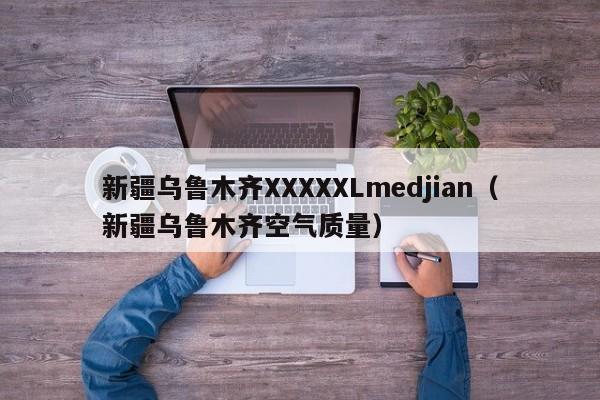 新疆乌鲁木齐XXXXXLmedjian(新疆乌鲁木齐空气质量)
