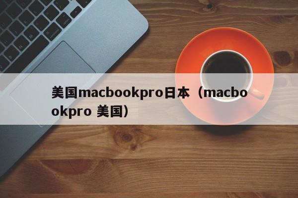 美国macbookpro日本(macbookpro 美国)