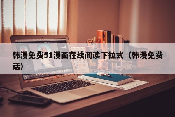 韩漫免费51漫画在线阅读下拉式(韩漫免费话)