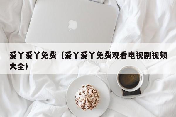爱丫爱丫免费(爱丫爱丫免费观看电视剧视频大全)