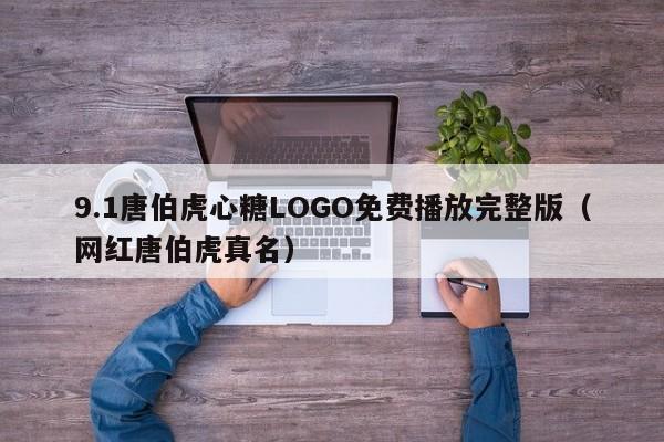 9.1唐伯虎心糖LOGO免费播放完整版(网红唐伯虎真名)