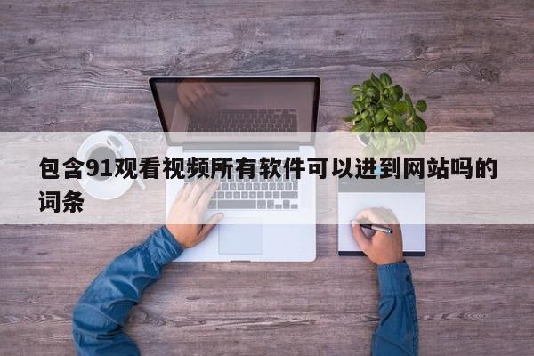 包含91观看视频所有软件可以进到网站吗的词条