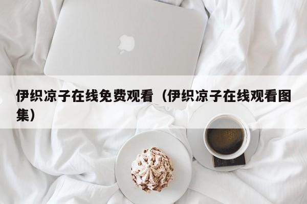 伊织凉子在线免费观看(伊织凉子在线观看图集)