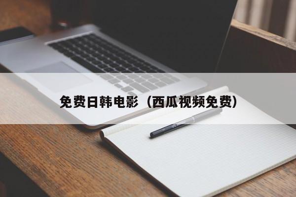 免费日韩电影(西瓜视频免费)