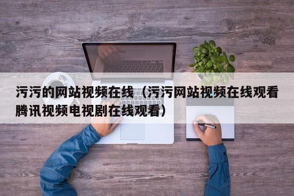 污污的网站视频在线(污污网站视频在线观看腾讯视频电视剧在线观看)