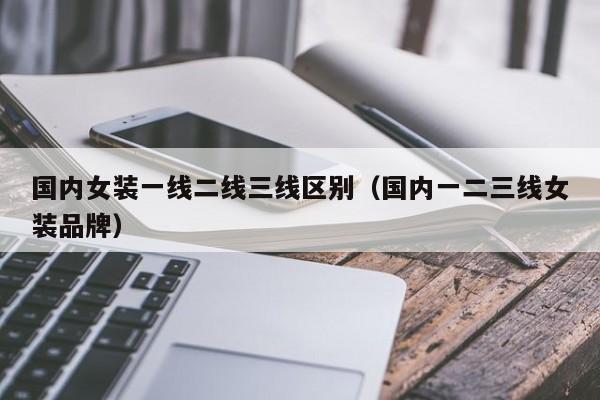 国内女装一线二线三线区别(国内一二三线女装品牌)