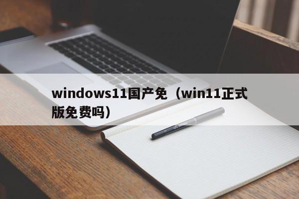 windows11国产免(win11正式版免费吗)