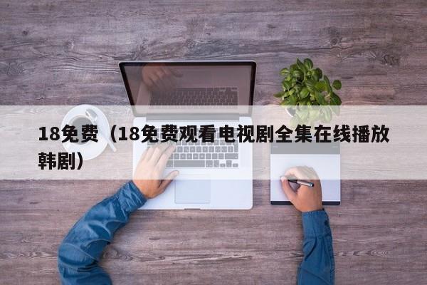 18免费(18免费观看电视剧全集在线播放韩剧)