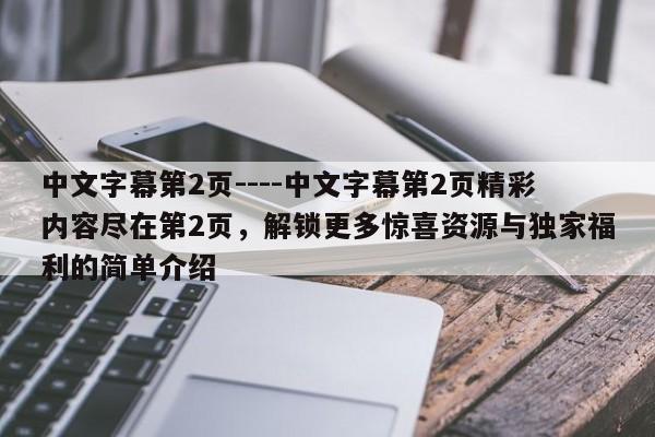 中文字幕第2页----中文字幕第2页精彩内容尽在第2页,解锁更多惊喜资源与独家福利的简单介绍