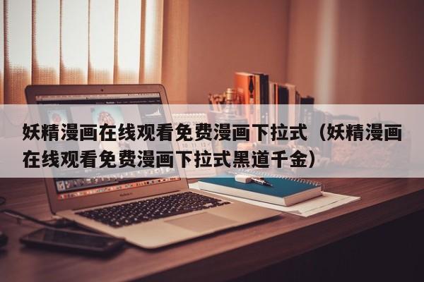 妖精漫画在线观看免费漫画下拉式(妖精漫画在线观看免费漫画下拉式黑道千金)